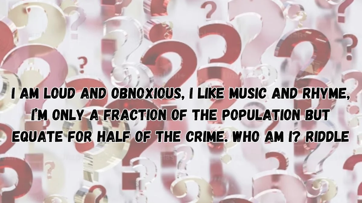 I Am Loud And Obnoxious, I Like Music And Rhyme, I’m Only A Fraction of The Population But Equate For Half Of The Crime. Who Am I? Riddle - Answer Explained