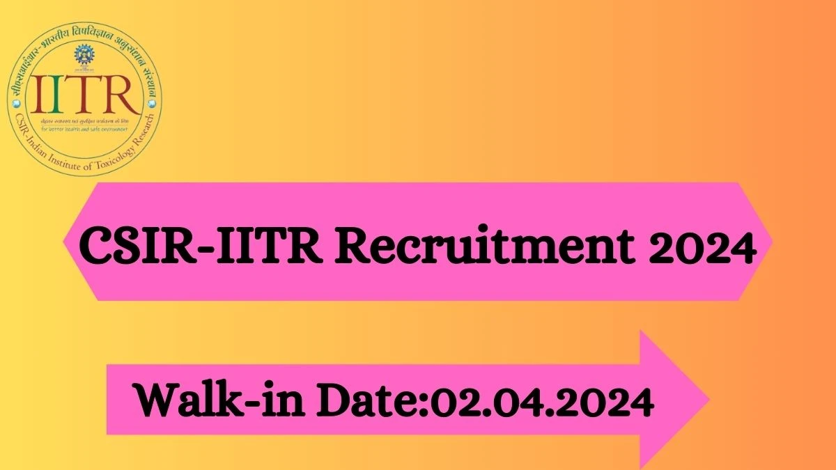 CSIR-IITR Recruitment 2024 Walk-In Interviews for Project Associate, Research Associate And More on 02.04.2024