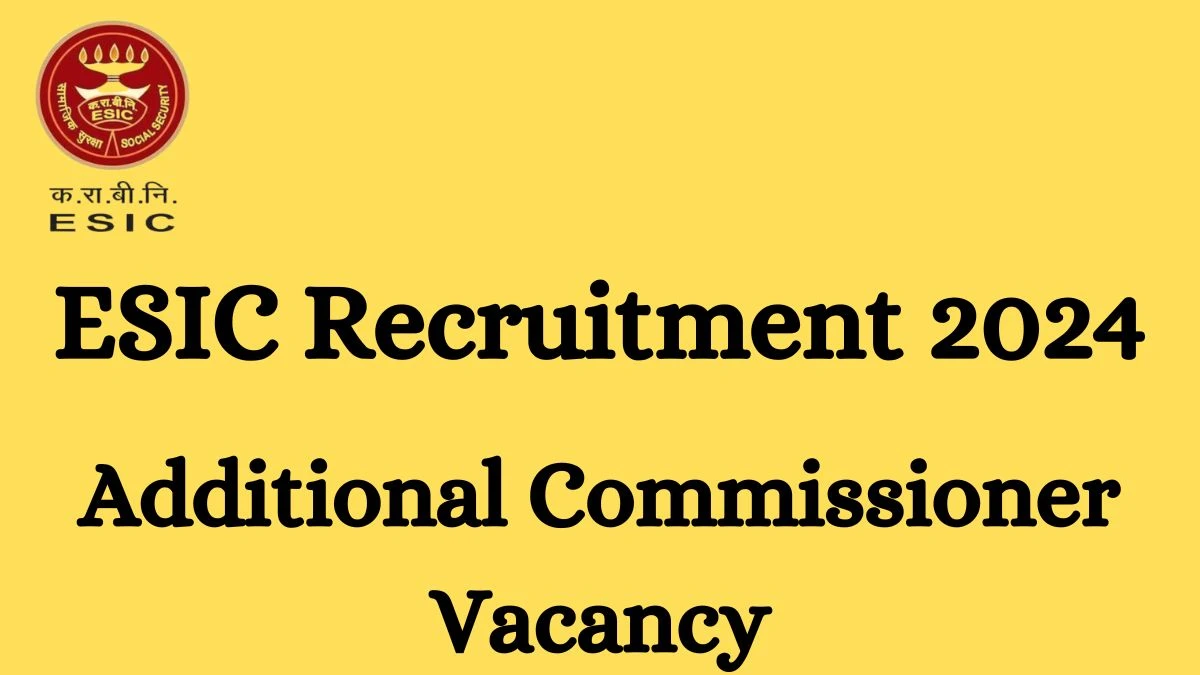 ESIC Recruitment 2024 - Latest Additional Commissioner Vacancies on 15 March 2024