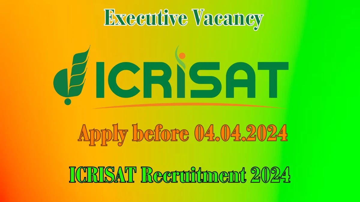 ICRISAT Recruitment 2024 - Latest Executive  Vacancies on 01.04.2024