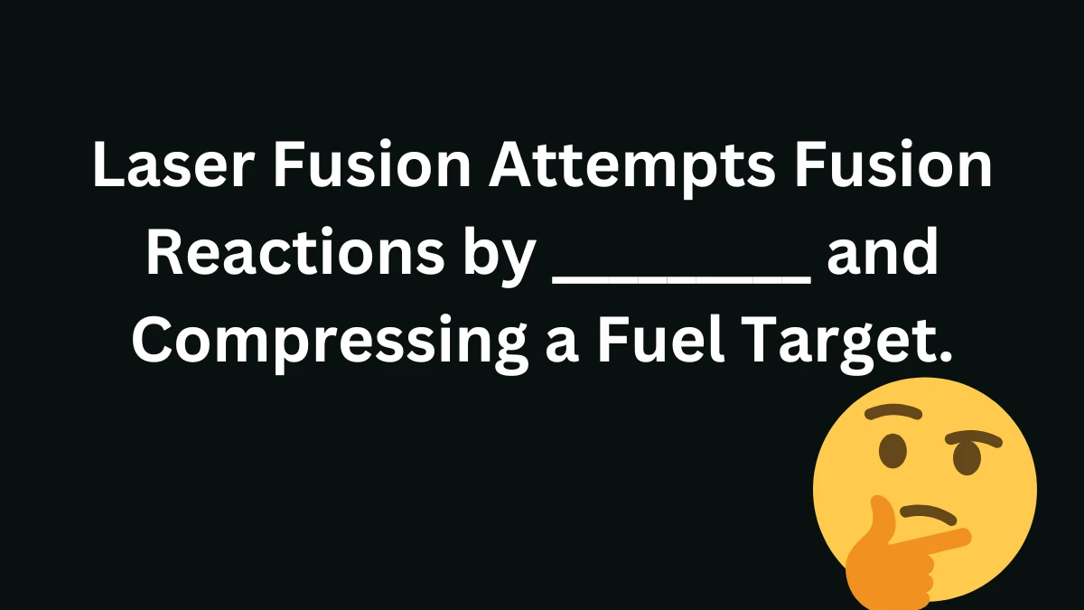 Laser Fusion Attempts Fusion Reactions by _________ and Compressing a Fuel Target.