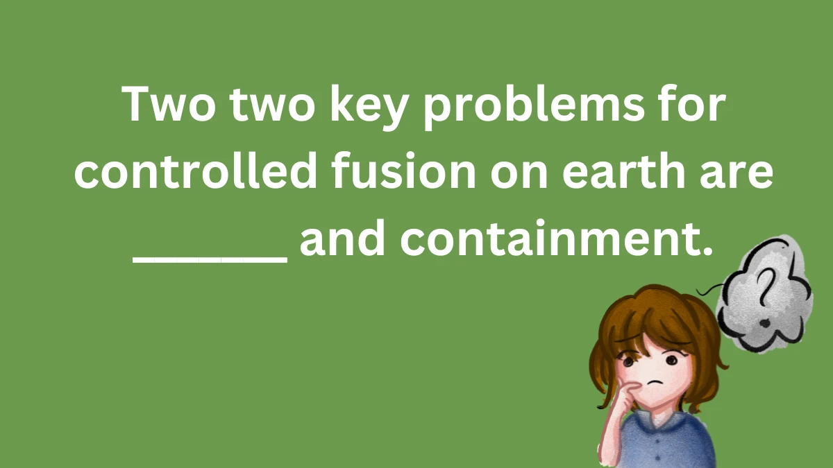 Two two key problems for controlled fusion on earth are _______ and containment.