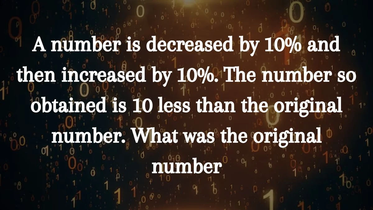 A number is decreased by 10% and then increased by 10%. The number so obtained is 10 less than the original number. What was the original number? 