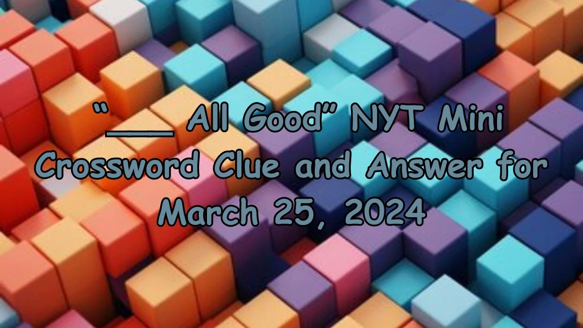 “___ All Good” NYT Mini Crossword Clue and Answer for March 25, 2024