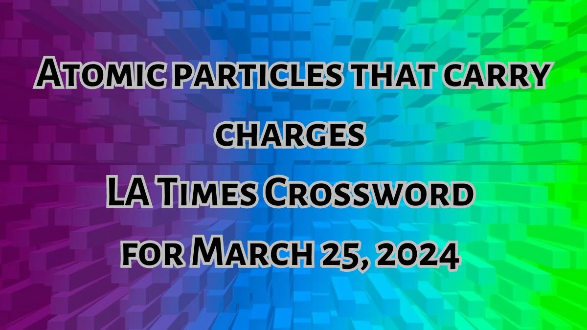 Atomic particles that carry charges, LA Times Crossword for March 25, 2024