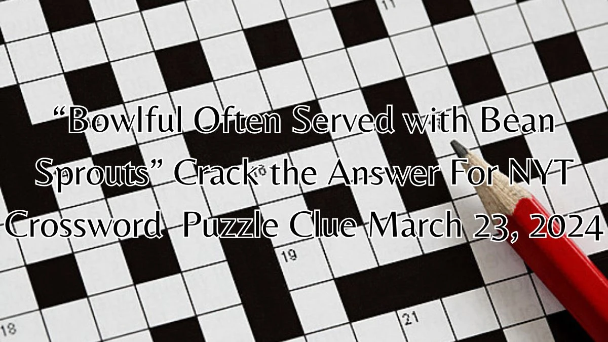 “Bowlful Often Served with Bean Sprouts” Crack the Answer For NYT Crossword  Puzzle Clue March 23, 2024