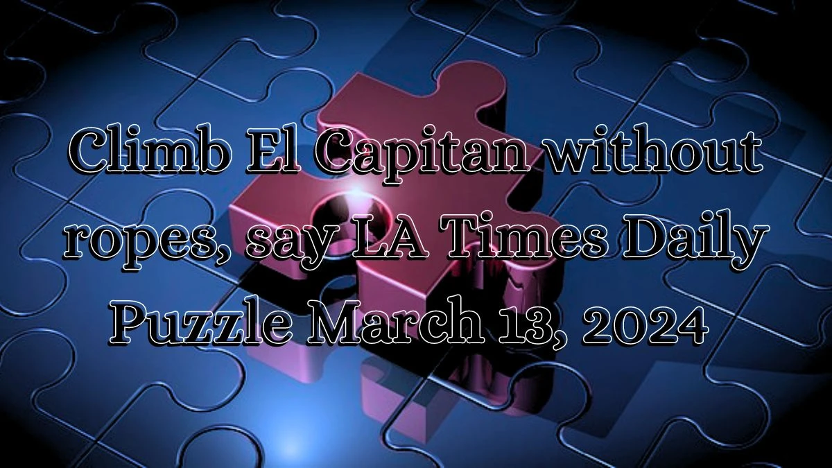 Climb El Capitan without ropes, say LA Times Daily Puzzle March 13, 2024