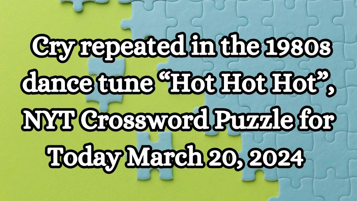 Cry repeated in the 1980s dance tune “Hot Hot Hot”, NYT Crossword Puzzle for Today March 20, 2024