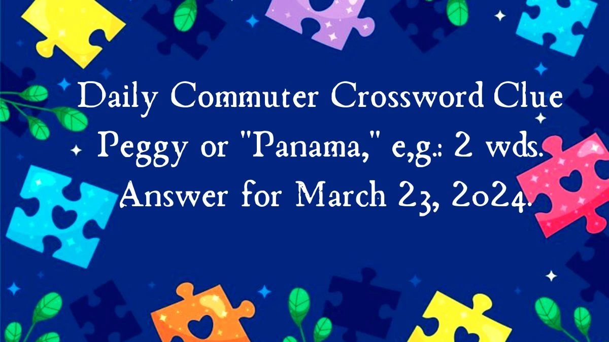 Daily Commuter Crossword Clue Peggy or Panama, e,g.: 2 wds. Answer for March 23, 2024.