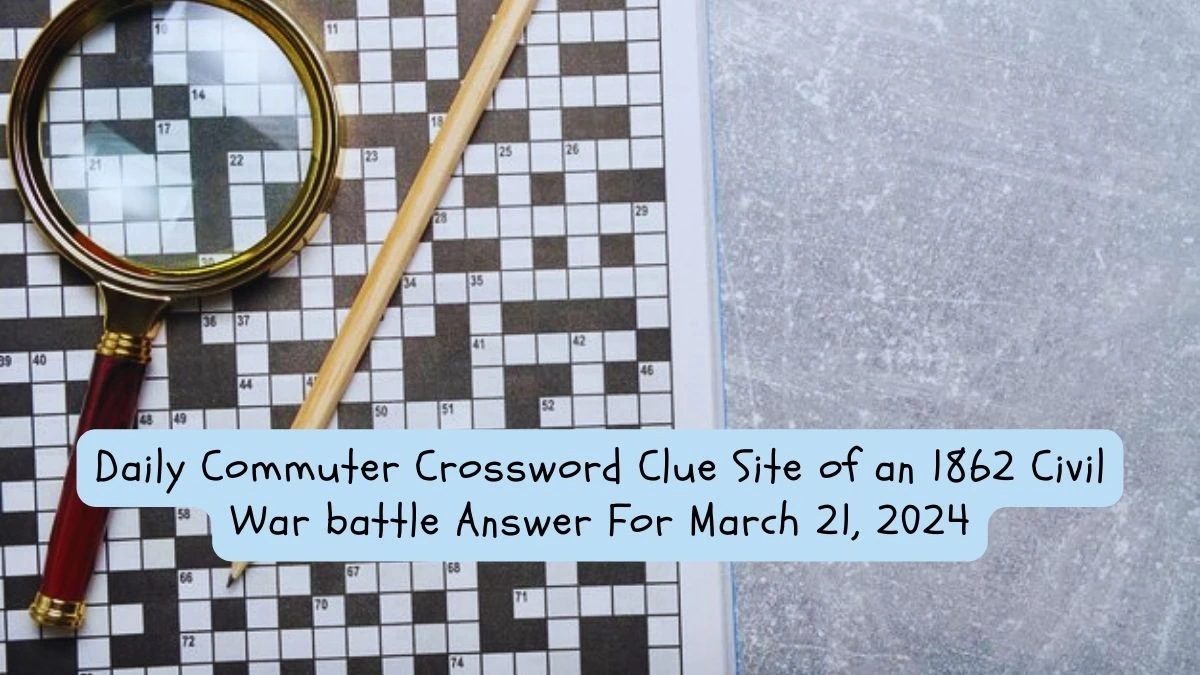 Daily Commuter Crossword Clue Site of an 1862 Civil War battle Answer For March 21, 2024