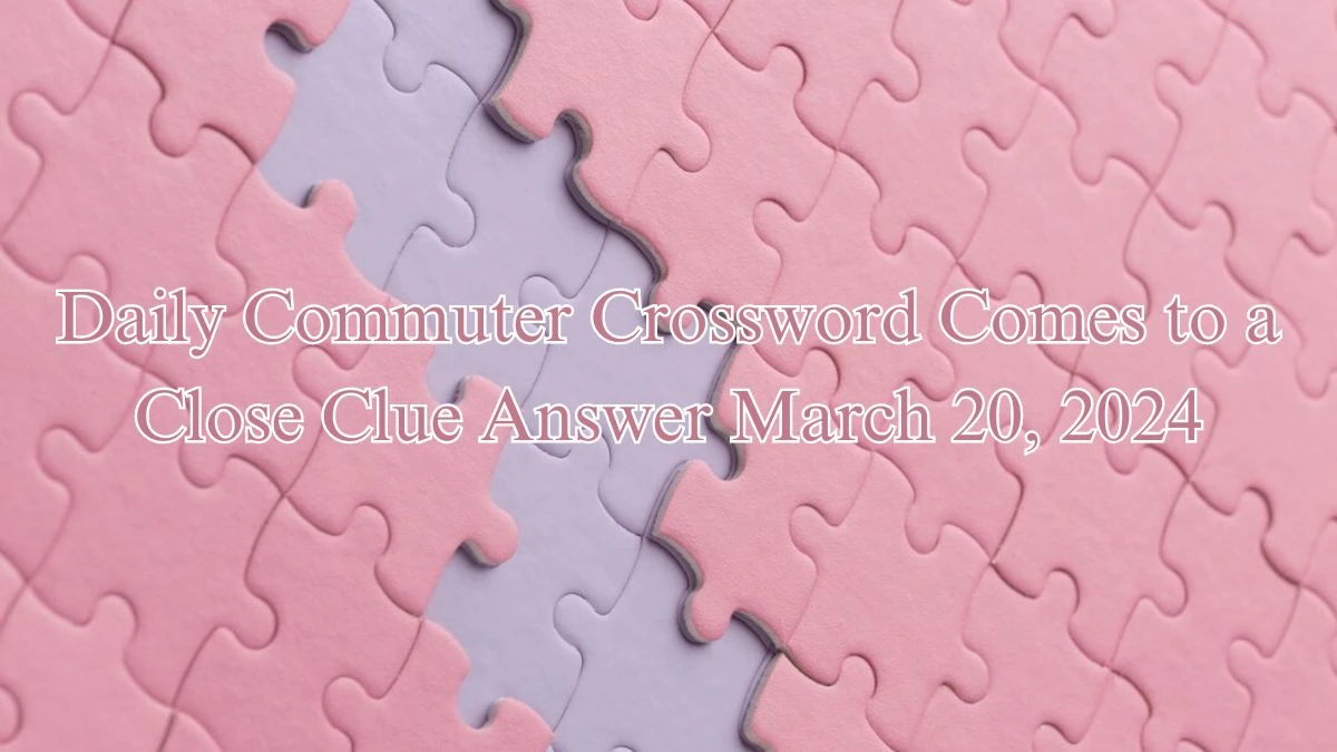 Daily Commuter Crossword Comes to a Close Clue Answer March 20, 2024