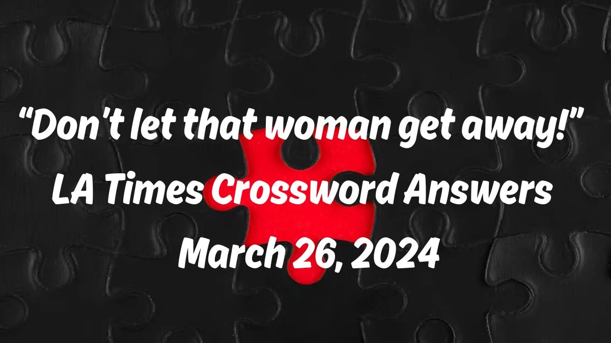“Don’t let that woman get away!”  LA Times Crossword Answers for March 26, 2024