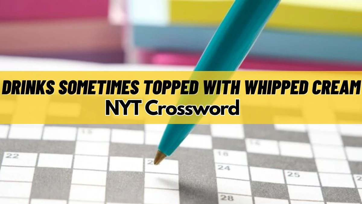 Drinks Sometimes Topped With Whipped Cream NYT Crossword Answer For Today March 16, 2024