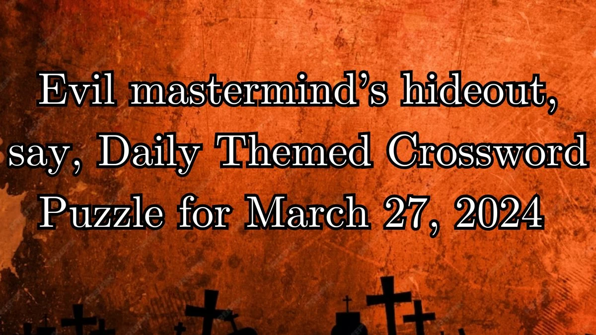 Evil mastermind’s hideout, say, Daily Themed Crossword Puzzle for March 27, 2024