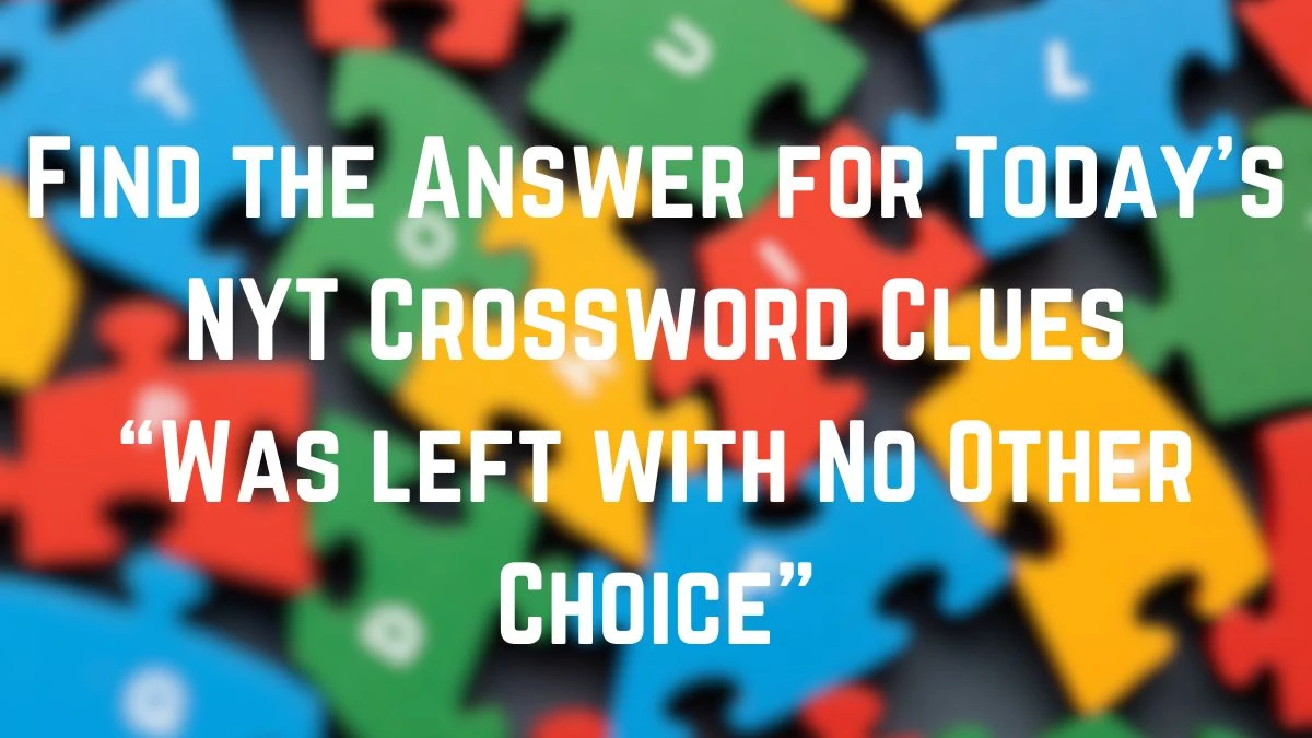 Find the Answer for Today’s NYT Crossword Clues “Was left with No Other Choice”