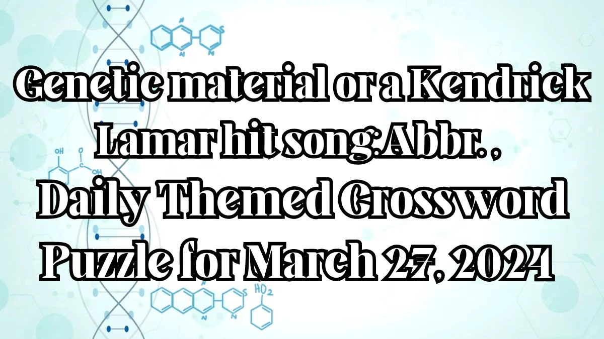 Genetic material or a Kendrick Lamar hit song: Abbr. , Daily Themed Crossword Puzzle for March 27, 2024