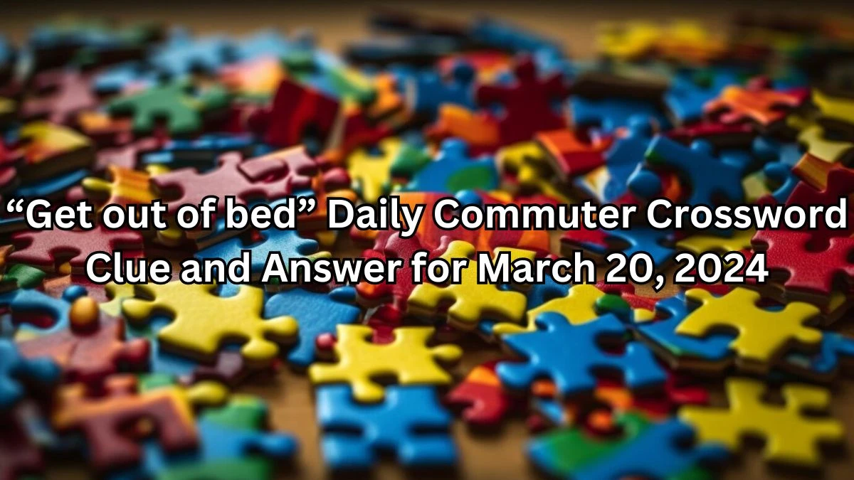 “Get out of bed” Daily Commuter Crossword Clue and Answer for March 20, 2024