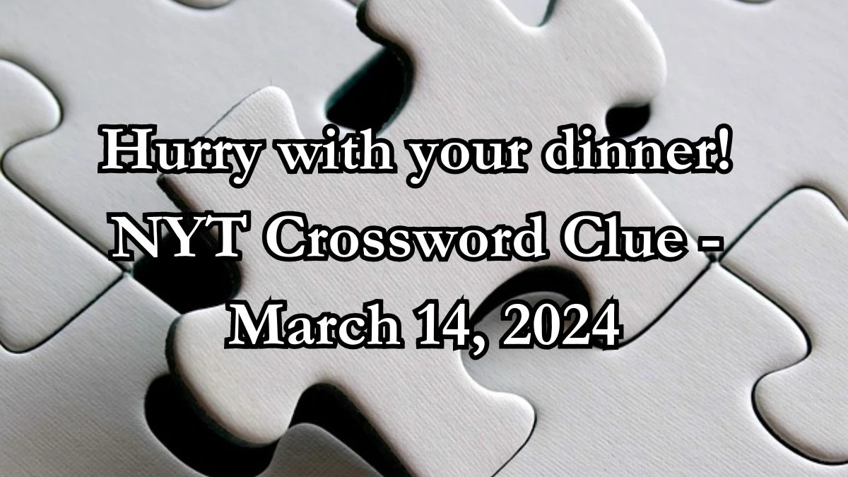 Hurry with your dinner! NYT Crossword Clue - March 14, 2024