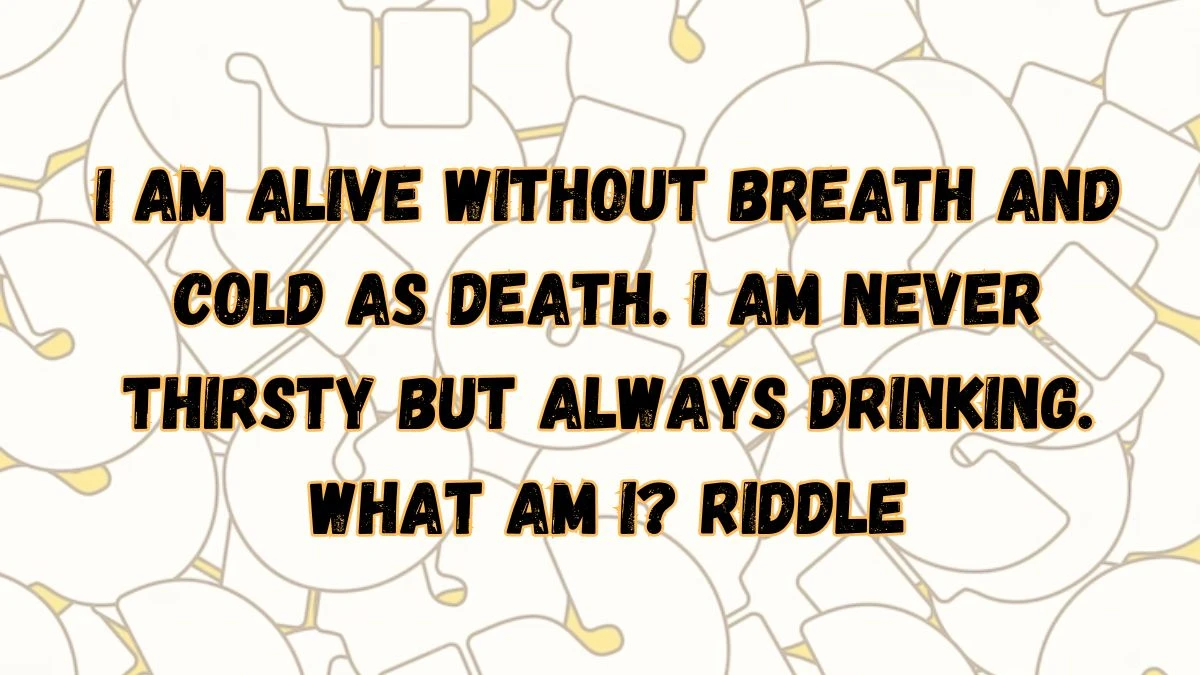 I Am Alive Without Breath And Cold As Death. I Am Never Thirsty But Always Drinking. What Am I? Riddle Answer With Explanation