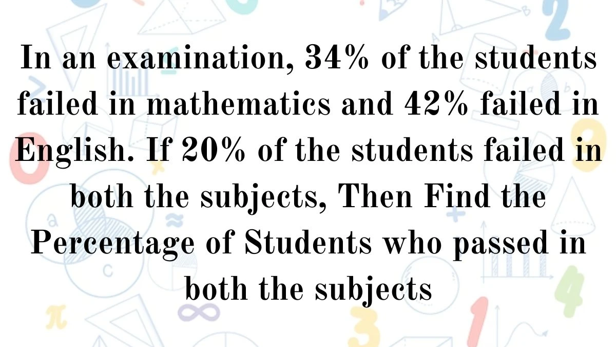 In an examination, 34% of the students failed in mathematics and 42% failed in English. If 20% of the students failed in both the subjects, Then Find the Percentage of Students who passed in both the subjects? 