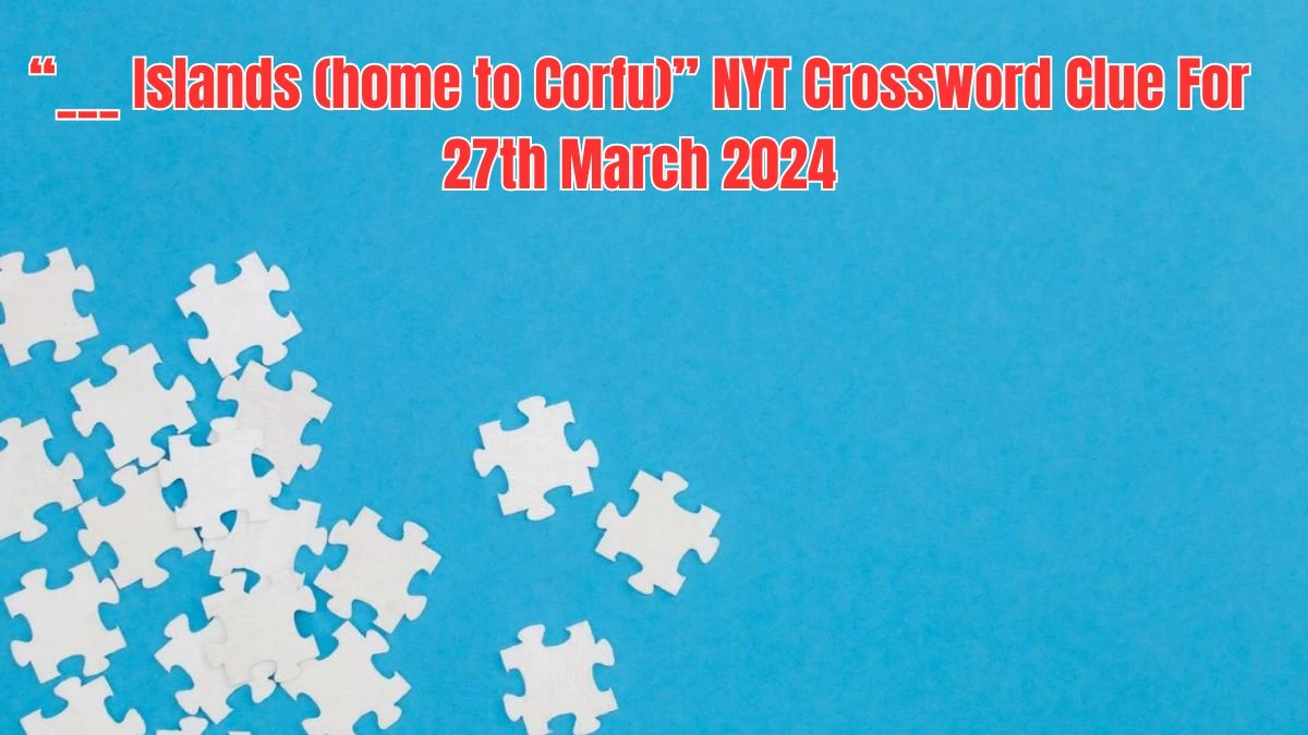 ___ Islands (home to Corfu) NYT Crossword Clue For 27th March 2024