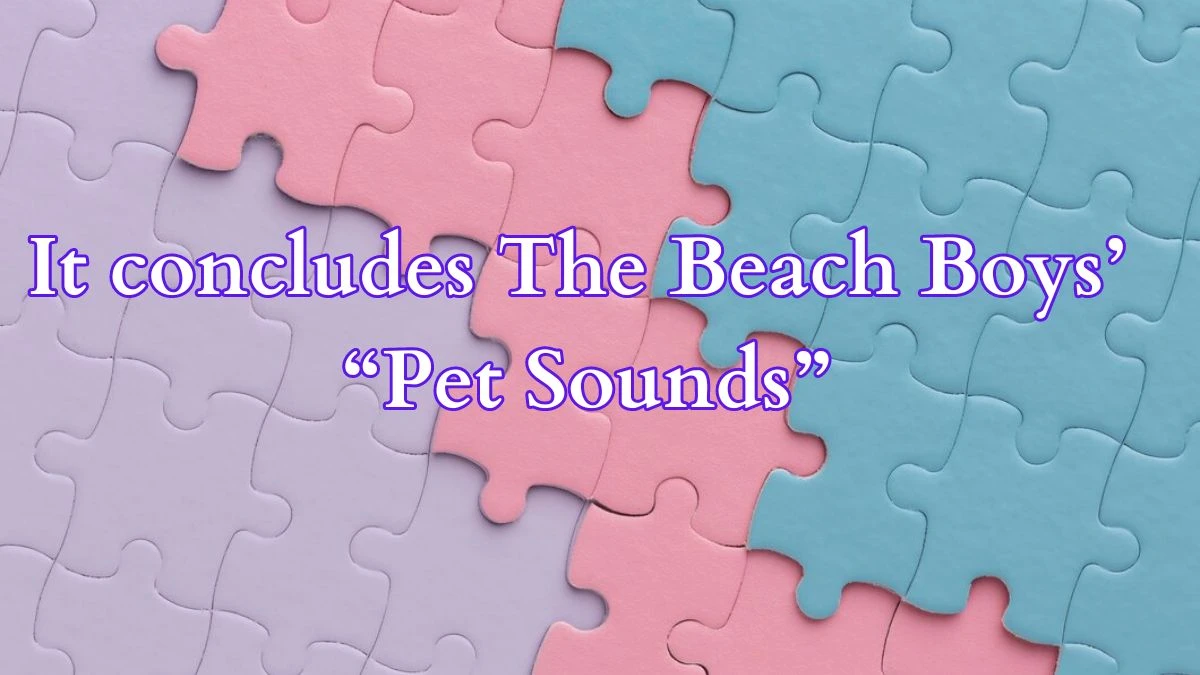 It concludes The Beach Boys’ “Pet Sounds” LA Times Crossword Clue on March 15, 2024