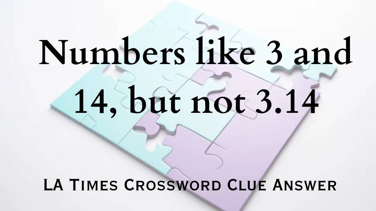 LA Times Crossword Clue Answer - Numbers like 3 and 14, but not 3.14 For Today, March 23, 2024