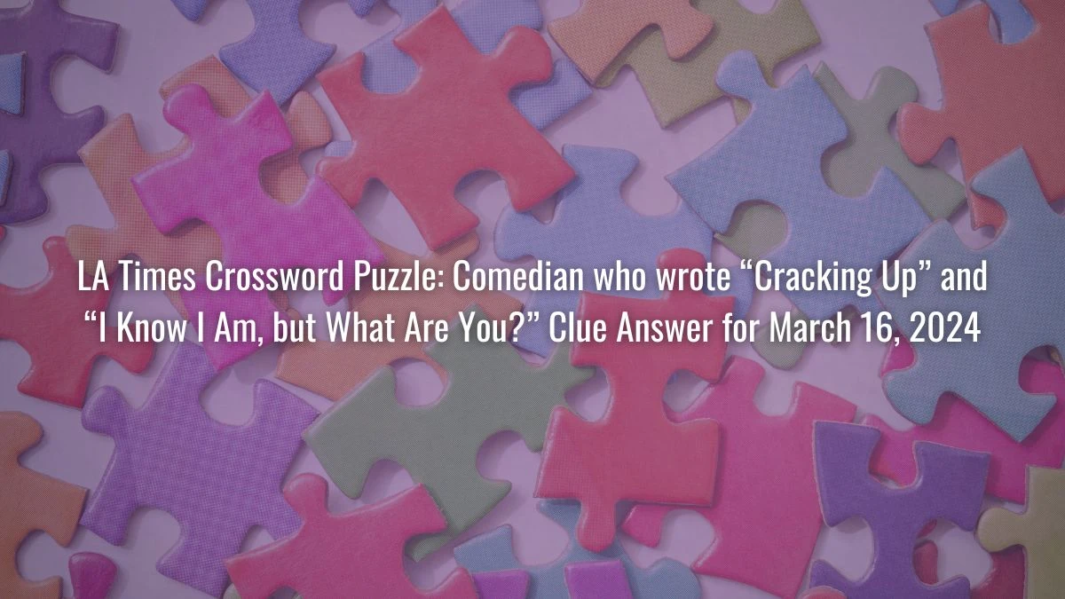 LA Times Crossword Puzzle: Comedian who wrote “Cracking Up” and “I Know I Am, but What Are You?” Clue Answer for March 16, 2024