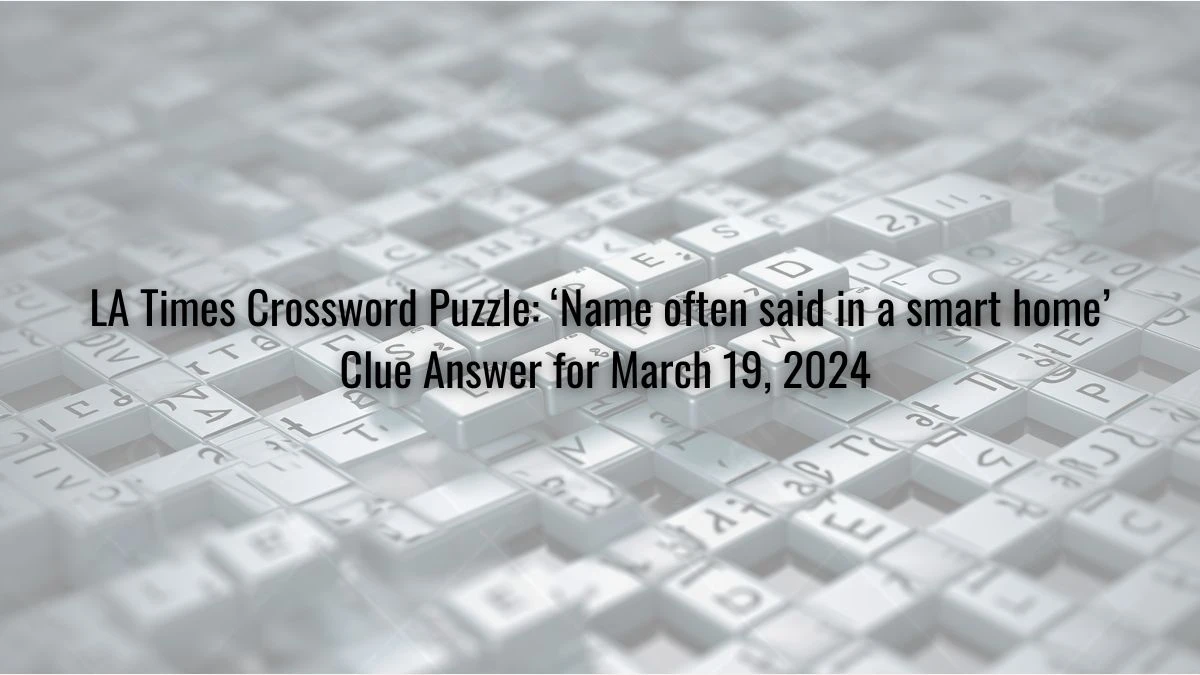 LA Times Crossword Puzzle: ‘Name often said in a smart home’ Clue Answer for March 19, 2024