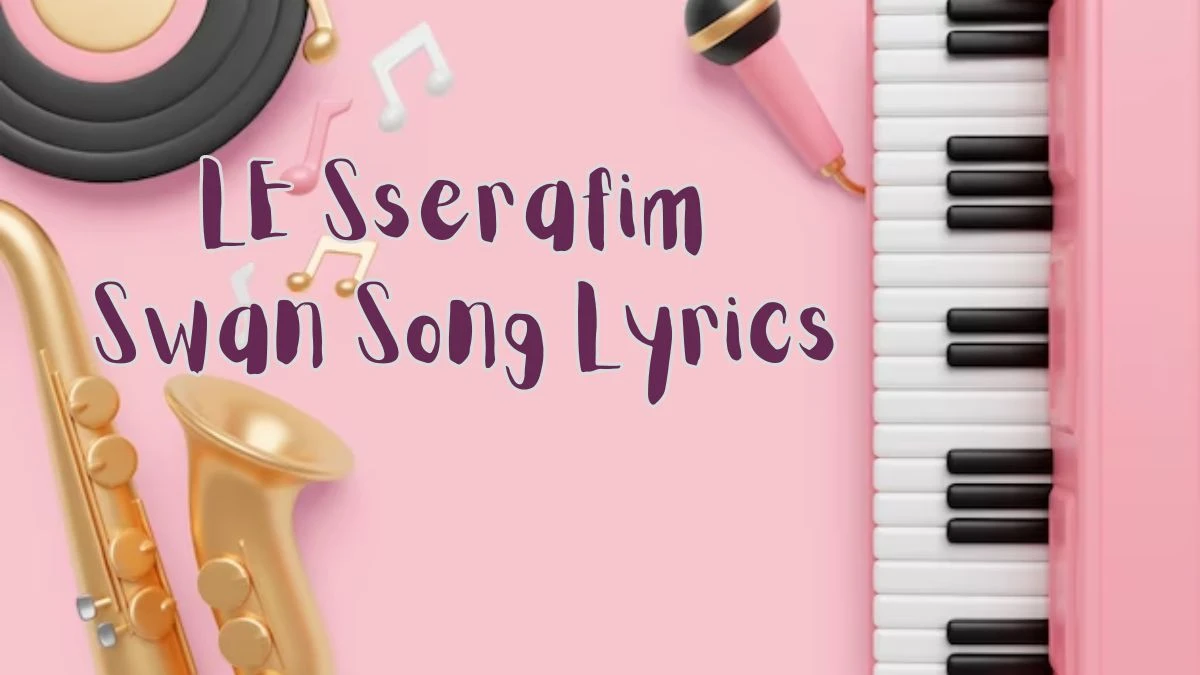 LE Sserafim Swan Song Lyrics know the real meaning of LE Sserafim 's Swan Song  Lyrics