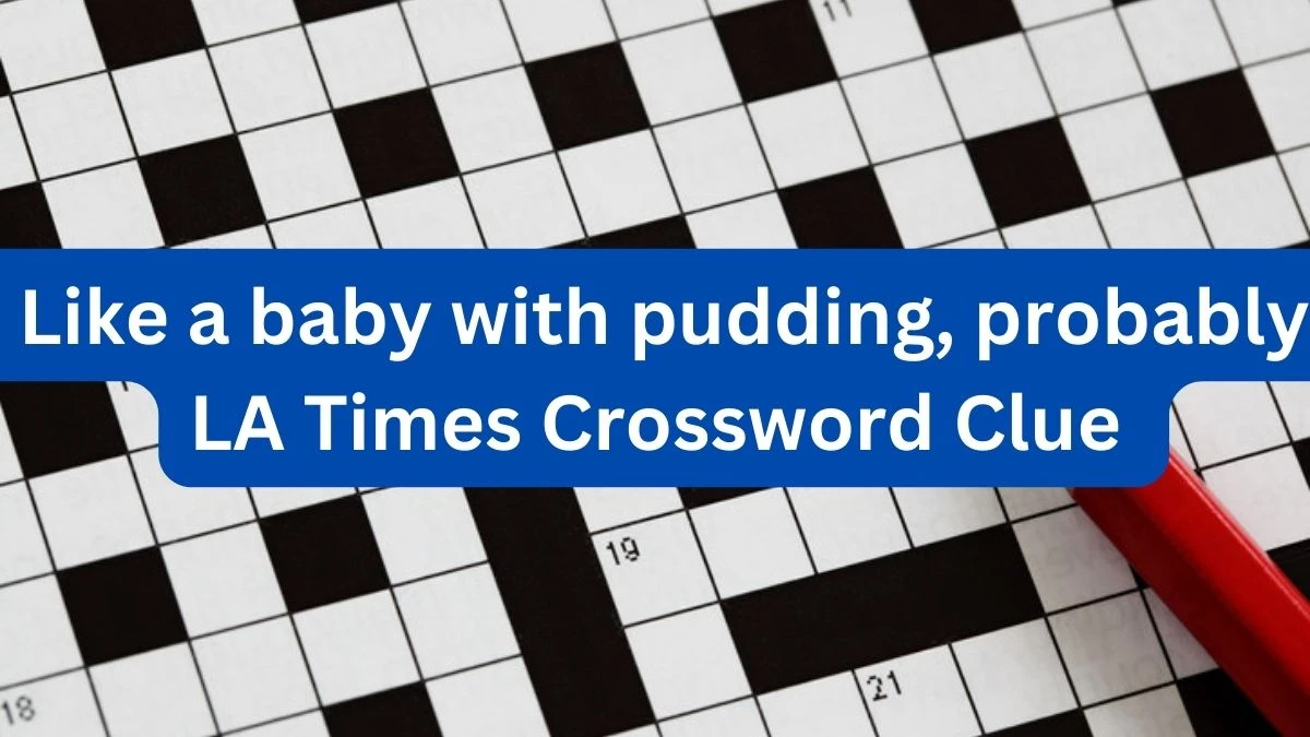 Like a baby with pudding, probably  LA Times Crossword Clue Answer Today