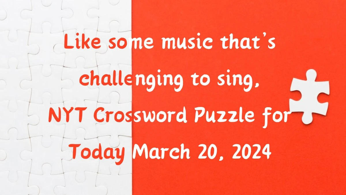 Like some music that’s challenging to sing, NYT Crossword Puzzle for Today March 20, 2024