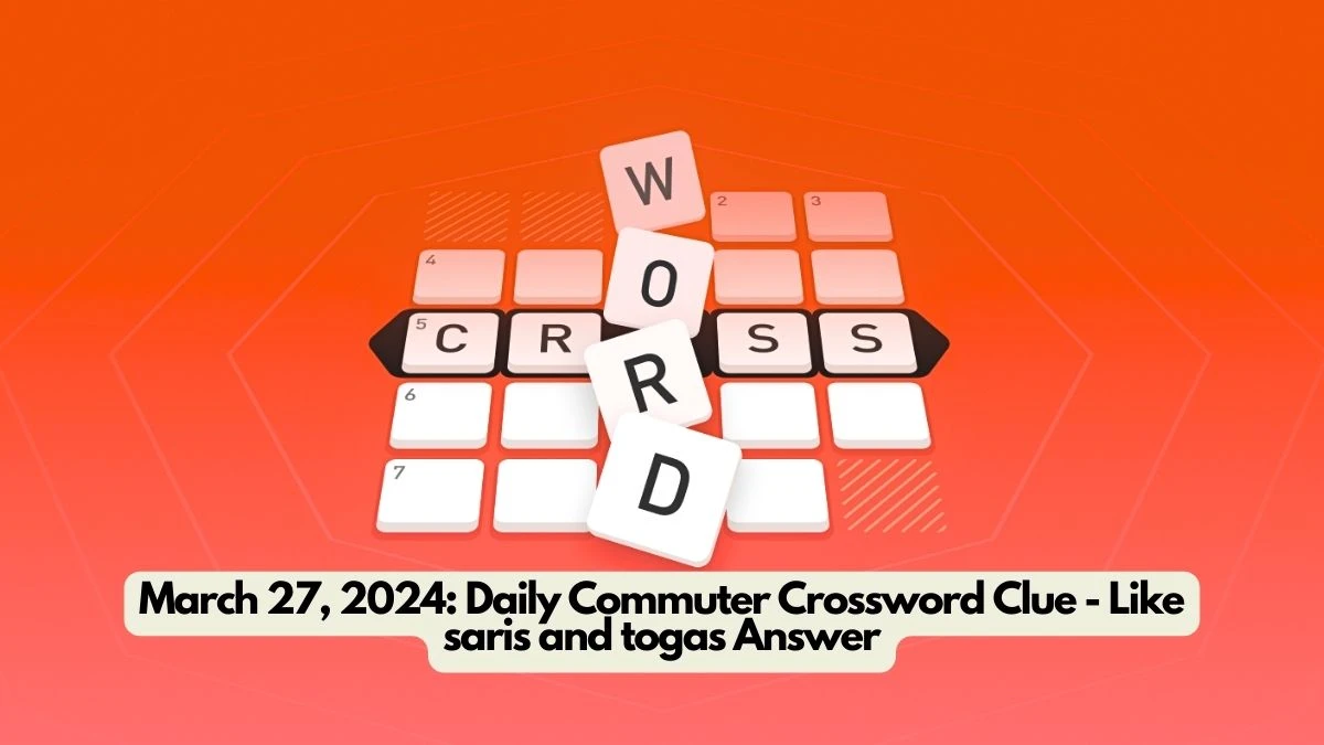 March 27, 2024: Daily Commuter Crossword Clue - Like saris and togas Answer