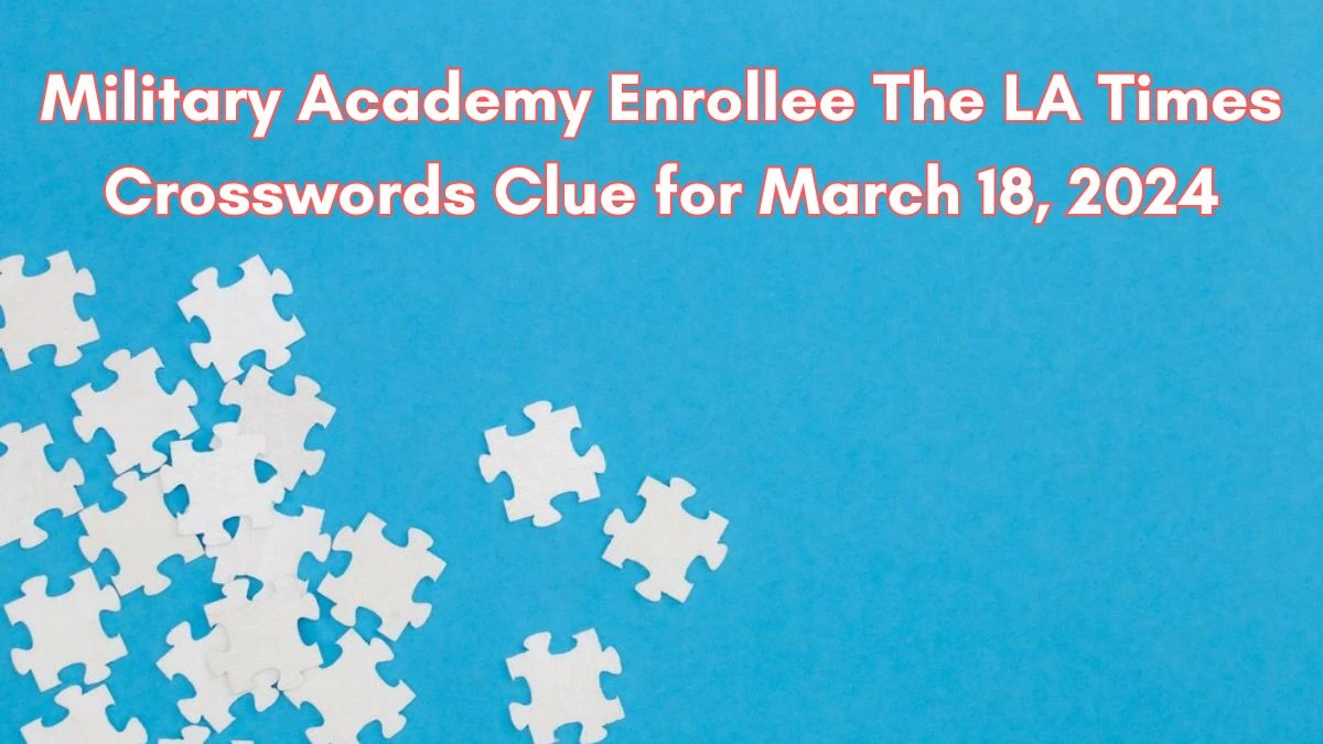 Military Academy Enrollee The LA Times Crosswords Clue for March 18, 2024