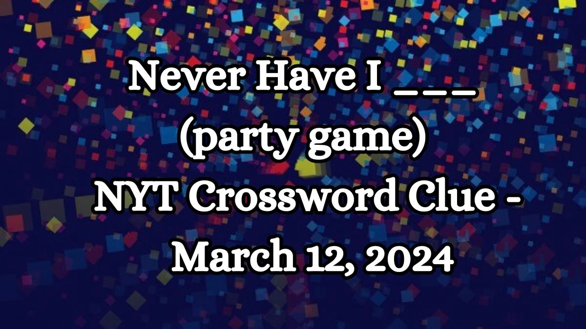 Never Have I ___ (party game) NYT Crossword Clue - March 12, 2024