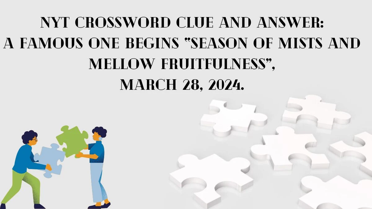 NYT Crossword Clue and Answer: A famous one begins “Season of Mists and Mellow Fruitfulness”, March 28, 2024.