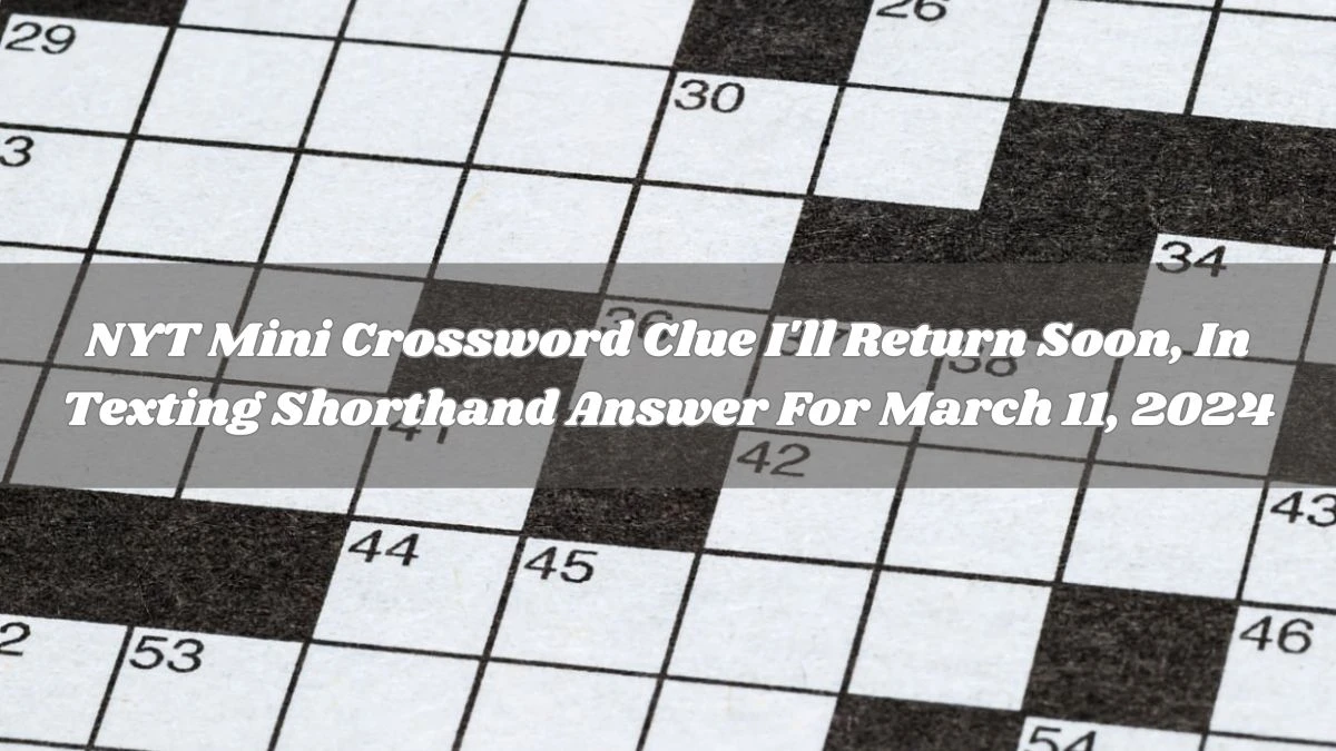NYT Mini Crossword Clue I'll Return Soon, In Texting Shorthand Answer For March 11, 2024