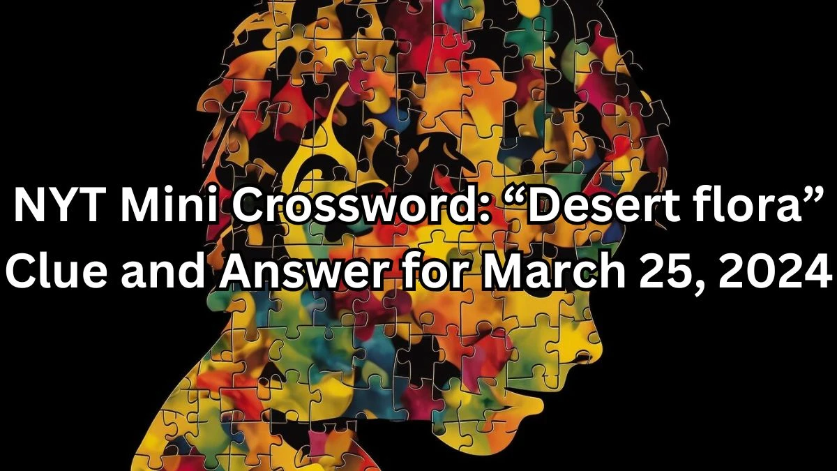 NYT Mini Crossword: “Desert flora” Clue and Answer for March 25, 2024