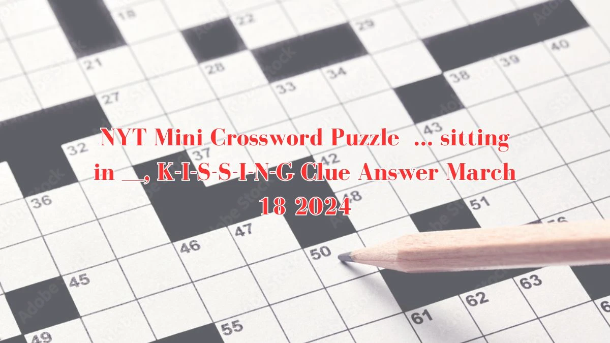 NYT Mini Crossword Puzzle  ... sitting in ___, K-I-S-S-I-N-G Clue Answer March 18 2024