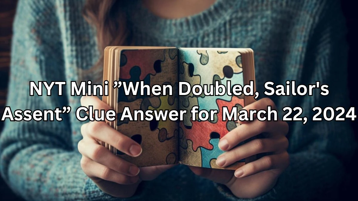 NYT Mini ”When Doubled, Sailor's Assent” Clue Answer for March 22, 2024