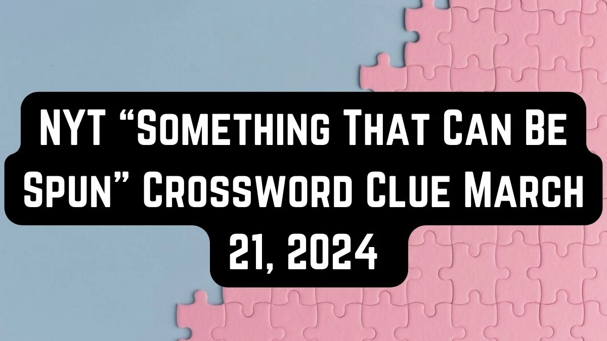 NYT Something That Can Be Spun Crossword Clue March 21, 2024 Answer