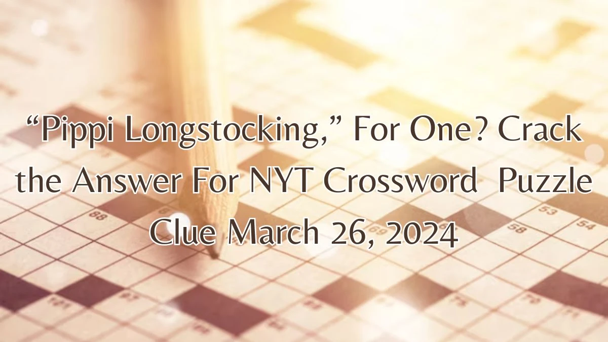 “Pippi Longstocking,” For One? Crack the Answer For NYT Crossword  Puzzle Clue March 26, 2024