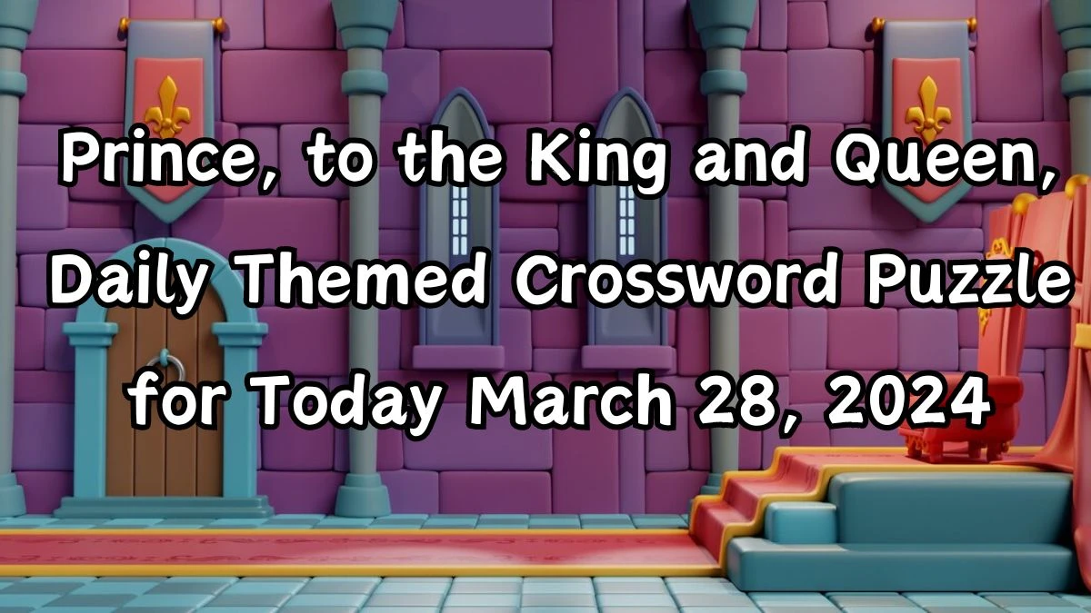 Prince, to the King and Queen, Daily Themed Crossword Puzzle for Today March 28, 2024