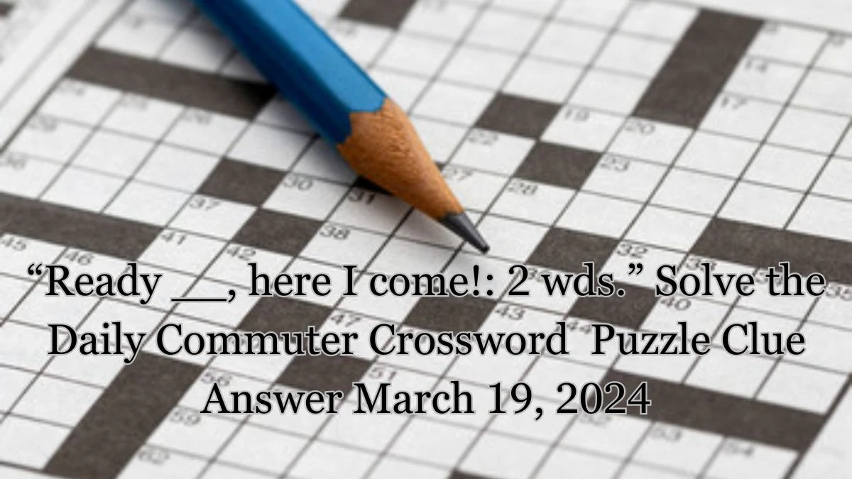 “Ready __, here I come!: 2 wds.” Solve the Daily Commuter Crossword  Puzzle Clue Answer March 19, 2024