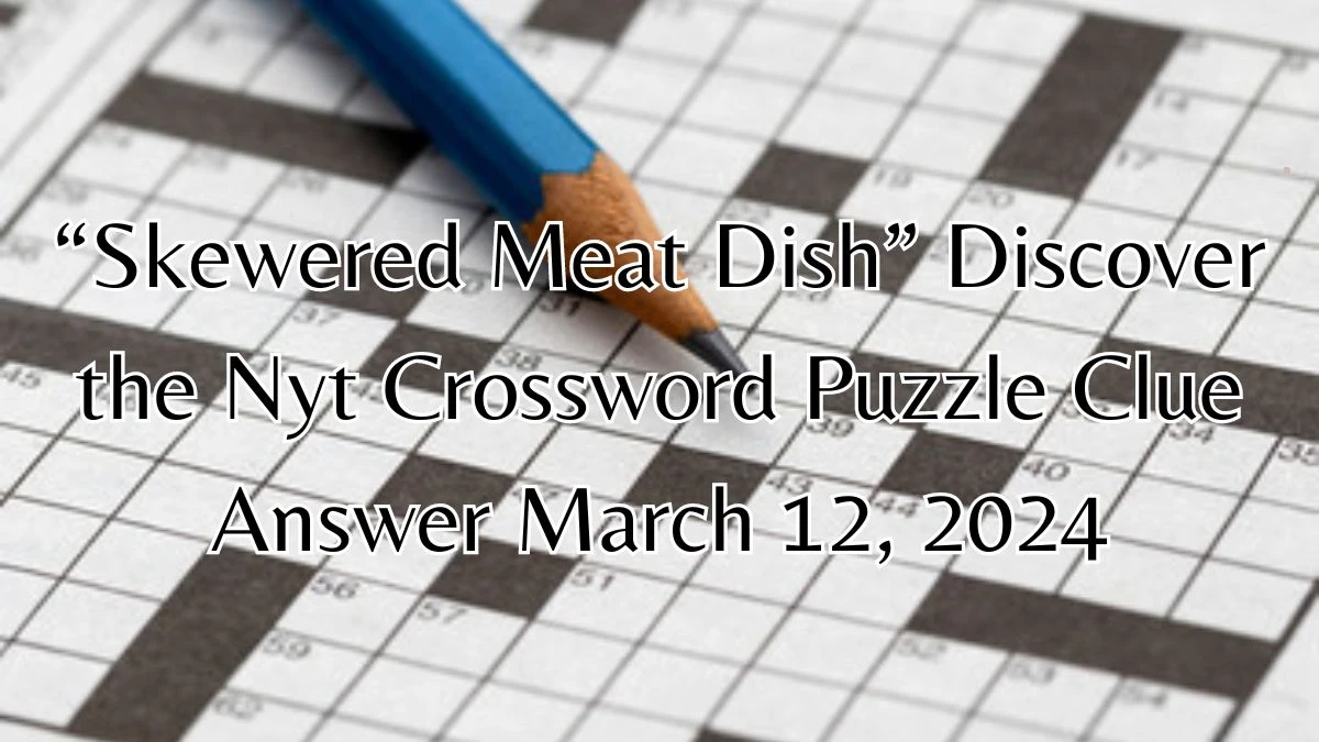 “Skewered Meat Dish” Discover the NYT Crossword Puzzle Clue Answer March 12, 2024