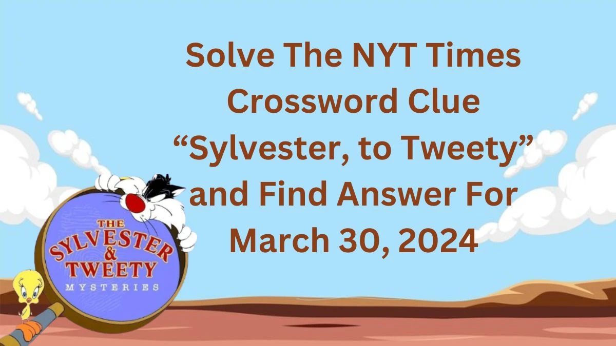 Solve The NYT Times Crossword Clue “Sylvester, to Tweety” and Find