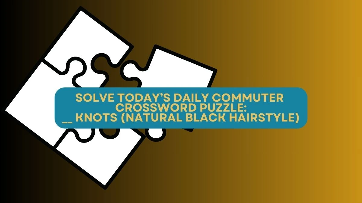 Solve Today’s Daily Commuter Crossword Puzzle: __ knots (natural Black hairstyle)