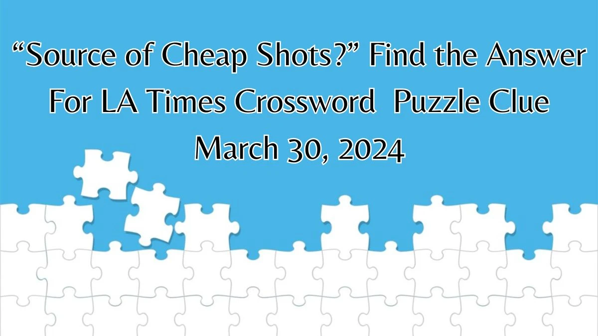 “Source of Cheap Shots?” Find the Answer For LA Times Crossword  Puzzle Clue March 30, 2024