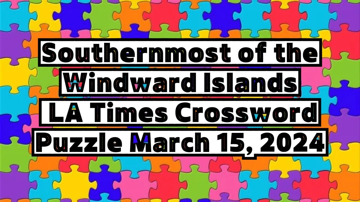 Southernmost of the Windward Islands LA Times Crossword Puzzle March 15, 2024