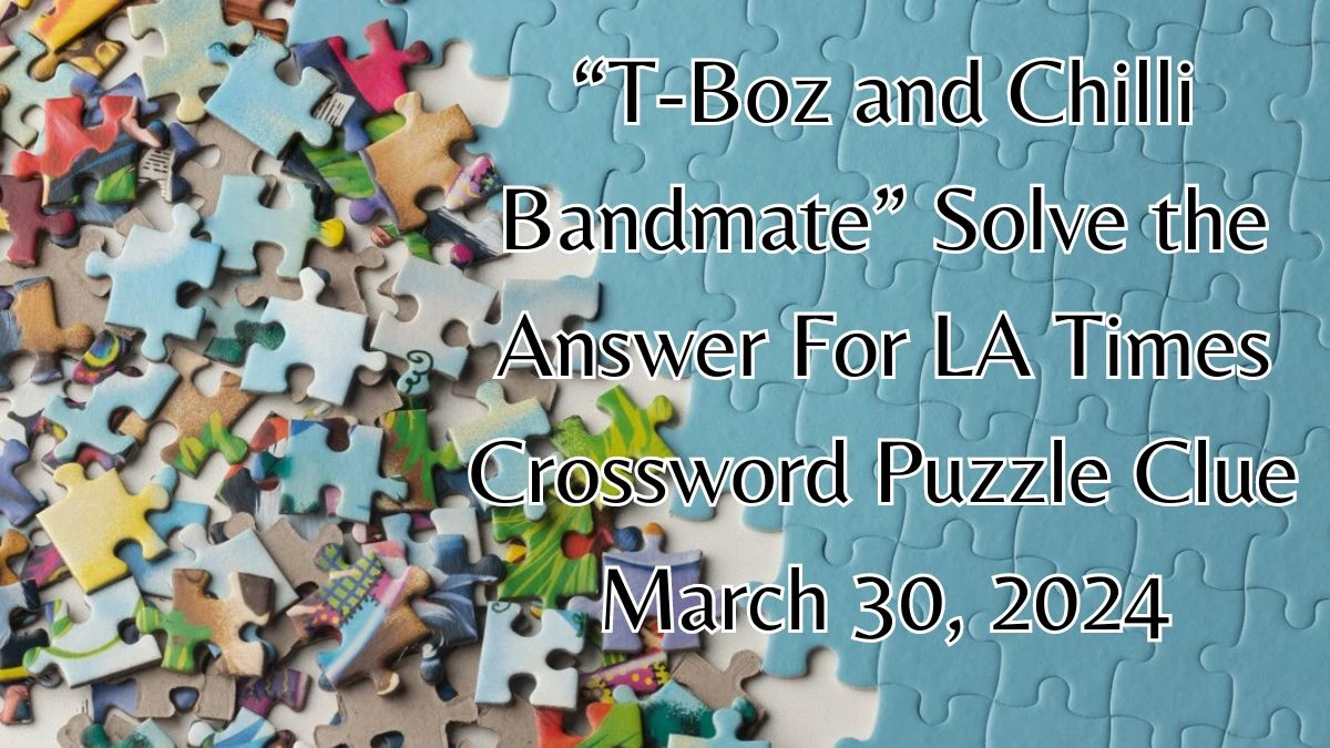 “T-Boz and Chilli Bandmate” Solve the Answer For LA Times Crossword Puzzle Clue March 30, 2024